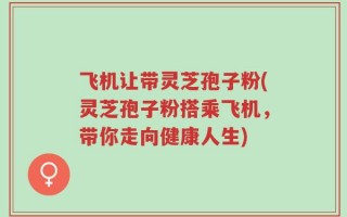 飞机让带灵芝孢子粉(灵芝孢子粉搭乘飞机，带你走向健康人生)