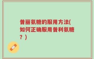 普丽氨糖的服用方法(如何正确服用普利氨糖？)