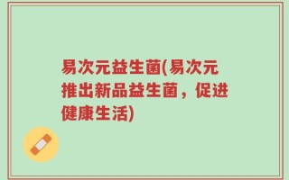 易次元益生菌(易次元推出新品益生菌，促进健康生活)