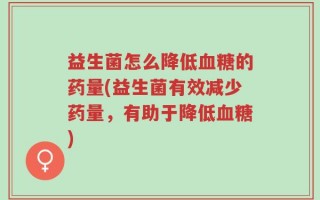 益生菌怎么降低血糖的药量(益生菌有效减少药量，有助于降低血糖)