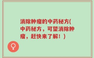 消除肿瘤的中药秘方(中药秘方，可望消除肿瘤，赶快来了解！)