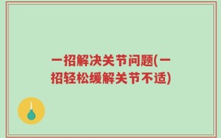 一招解决关节问题(一招轻松缓解关节不适)