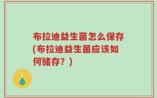 布拉迪益生菌怎么保存(布拉迪益生菌应该如何储存？)