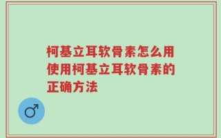 柯基立耳软骨素怎么用使用柯基立耳软骨素的正确方法