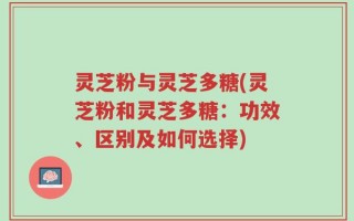 灵芝粉与灵芝多糖(灵芝粉和灵芝多糖：功效、区别及如何选择)