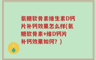 氨糖软骨素维生素D钙片补钙效果怎么样(氨糖软骨素+维D钙片 补钙效果如何？)