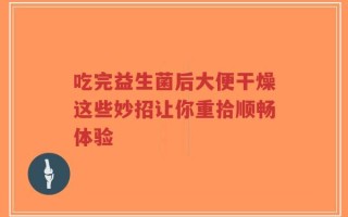 吃完益生菌后大便干燥这些妙招让你重拾顺畅体验