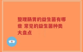 整理肠胃的益生菌有哪些 常见的益生菌种类大盘点