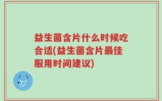 益生菌含片什么时候吃合适(益生菌含片最佳服用时间建议)