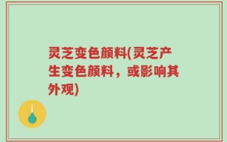 灵芝变色颜料(灵芝产生变色颜料，或影响其外观)
