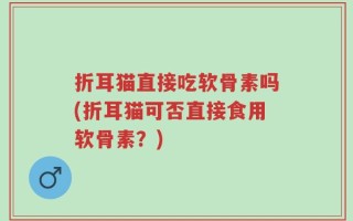 折耳猫直接吃软骨素吗(折耳猫可否直接食用软骨素？)