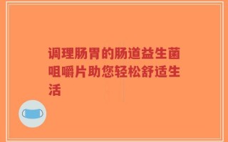 调理肠胃的肠道益生菌咀嚼片助您轻松舒适生活