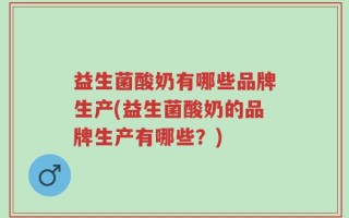 益生菌酸奶有哪些品牌生产(益生菌酸奶的品牌生产有哪些？)