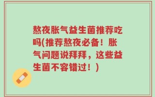 熬夜胀气益生菌推荐吃吗(推荐熬夜必备！胀气问题说拜拜，这些益生菌不容错过！)