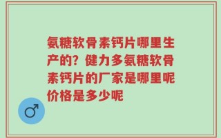 氨糖软骨素钙片哪里生产的？健力多氨糖软骨素钙片的厂家是哪里呢价格是多少呢