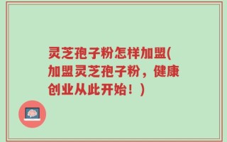 灵芝孢子粉怎样加盟(加盟灵芝孢子粉，健康创业从此开始！)