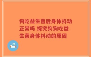 狗吃益生菌后身体抖动正常吗 探究狗狗吃益生菌身体抖动的原因