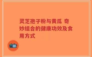 灵芝孢子粉与黄瓜 奇妙组合的健康功效及食用方式