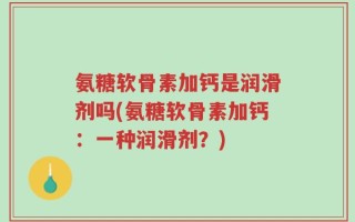 氨糖软骨素加钙是润滑剂吗(氨糖软骨素加钙：一种润滑剂？)