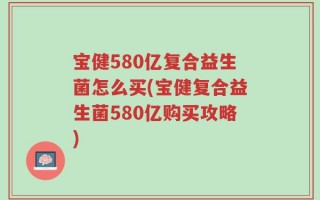 宝健580亿复合益生菌怎么买(宝健复合益生菌580亿购买攻略)