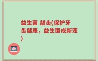 益生菌 龋齿(保护牙齿健康，益生菌成新宠)