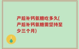 产后补钙氨糖吃多久(产后补钙氨糖需坚持至少三个月)
