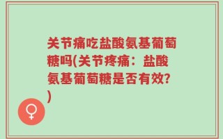 关节痛吃盐酸氨基葡萄糖吗(关节疼痛：盐酸氨基葡萄糖是否有效？)