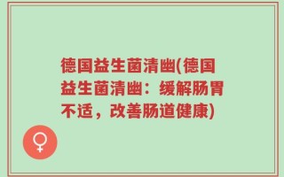 德国益生菌清幽(德国益生菌清幽：缓解肠胃不适，改善肠道健康)