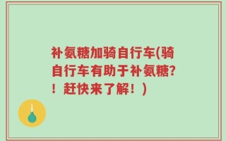补氨糖加骑自行车(骑自行车有助于补氨糖？！赶快来了解！)