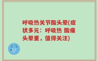 呼吸热关节酸头晕(症状多元：呼吸热 酸痛头晕重，值得关注)