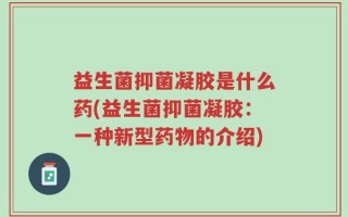 益生菌抑菌凝胶是什么药(益生菌抑菌凝胶：一种新型药物的介绍)