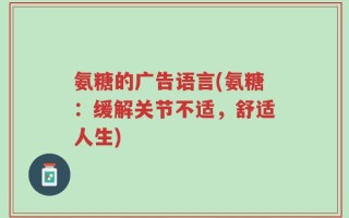 氨糖的广告语言(氨糖：缓解关节不适，舒适人生)