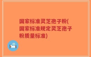 国家标准灵芝孢子粉(国家标准规定灵芝孢子粉质量标准)