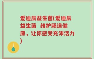 爱迪辰益生菌(爱迪辰益生菌  维护肠道健康，让你感受充沛活力)