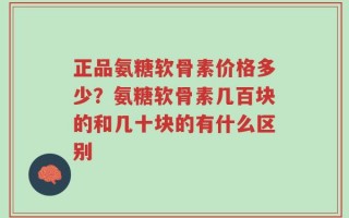 正品氨糖软骨素价格多少？氨糖软骨素几百块的和几十块的有什么区别