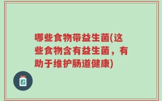 哪些食物带益生菌(这些食物含有益生菌，有助于维护肠道健康)