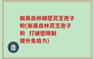 新昊森林破壁灵芝孢子粉(新昊森林灵芝孢子粉  打破壁限制  提升免疫力)