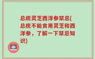 总统灵芝西洋参禁忌(总统不能食用灵芝和西洋参，了解一下禁忌知识)