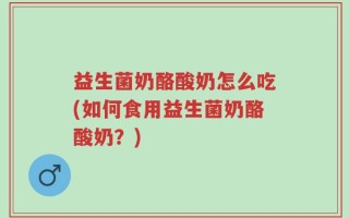 益生菌奶酪酸奶怎么吃(如何食用益生菌奶酪酸奶？)