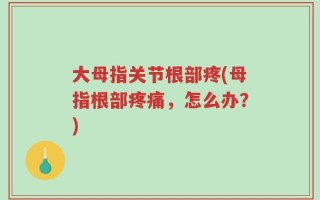 大母指关节根部疼(母指根部疼痛，怎么办？)