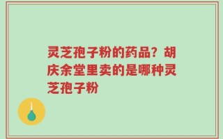 灵芝孢子粉的药品？胡庆余堂里卖的是哪种灵芝孢子粉
