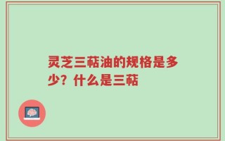 灵芝三萜油的规格是多少？什么是三萜