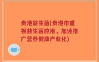 贵港益生菌(贵港市重视益生菌应用，加速推广营养健康产业化)