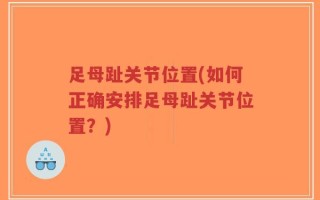 足母趾关节位置(如何正确安排足母趾关节位置？)