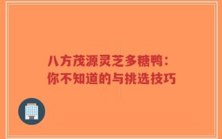 八方茂源灵芝多糖鸭：你不知道的与挑选技巧
