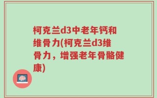 柯克兰d3中老年钙和维骨力(柯克兰d3维骨力，增强老年骨骼健康)
