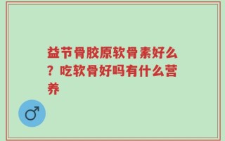 益节骨胶原软骨素好么？吃软骨好吗有什么营养