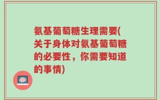 氨基葡萄糖生理需要(关于身体对氨基葡萄糖的必要性，你需要知道的事情)