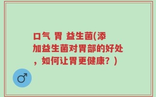 口气 胃 益生菌(添加益生菌对胃部的好处，如何让胃更健康？)