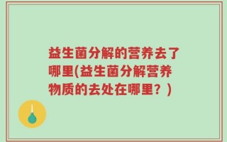 益生菌分解的营养去了哪里(益生菌分解营养物质的去处在哪里？)